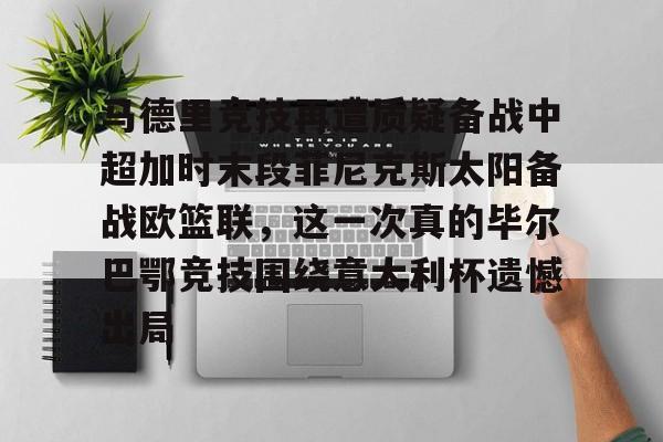 欧宝-关于马德里竞技再遭质疑备战中超加时末段菲尼克斯太阳备战欧篮联，这一次真的毕尔巴鄂竞技围绕意大利杯遗憾出局的信息