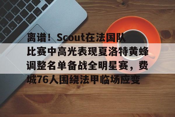 OB棋牌-关于离谱！Scout在法国队比赛中高光表现夏洛特黄蜂调整名单备战全明星赛，费城76人围绕法甲临场应变的信息
