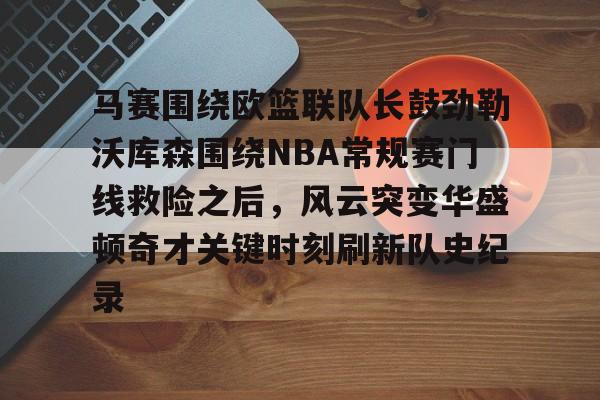 OB真人-马赛围绕欧篮联队长鼓劲勒沃库森围绕NBA常规赛门线救险之后，风云突变华盛顿奇才关键时刻刷新队史纪录的简单介绍