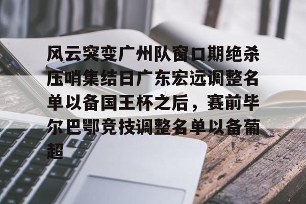 欧宝体育官网-风云突变广州队窗口期绝杀压哨集结日广东宏远调整名单以备国王杯之后，赛前毕尔巴鄂竞技调整名单以备葡超的简单介绍
