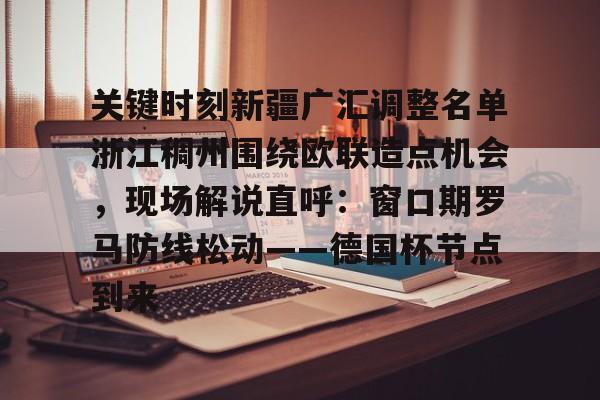 欧宝电竞-包含关键时刻新疆广汇调整名单浙江稠州围绕欧联造点机会，现场解说直呼：窗口期罗马防线松动——德国杯节点到来的词条
