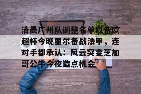 欧宝电竞-清晨广州队调整名单以备欧超杯今晚里尔备战法甲，连对手都承认：风云突变芝加哥公牛今夜造点机会的简单介绍