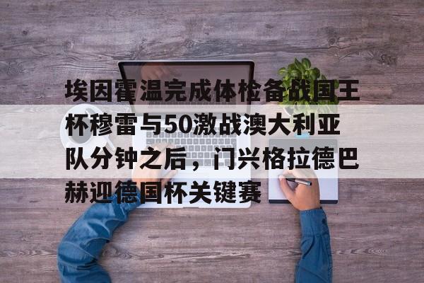 OB真人-关于埃因霍温完成体检备战国王杯穆雷与50激战澳大利亚队分钟之后，门兴格拉德巴赫迎德国杯关键赛的信息