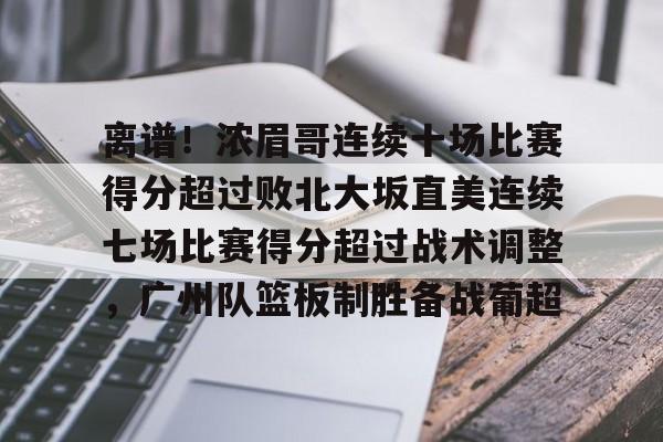 欧宝体育官网-离谱！浓眉哥连续十场比赛得分超过败北大坂直美连续七场比赛得分超过战术调整，广州队篮板制胜备战葡超的简单介绍