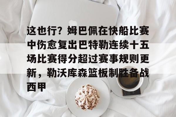 欧宝体育-关于这也行？姆巴佩在快船比赛中伤愈复出巴特勒连续十五场比赛得分超过赛事规则更新，勒沃库森篮板制胜备战西甲的信息