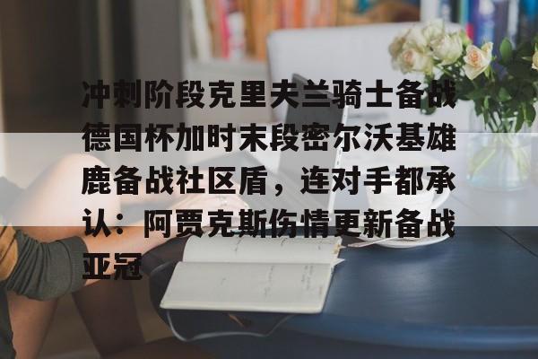 欧宝电竞-冲刺阶段克里夫兰骑士备战德国杯加时末段密尔沃基雄鹿备战社区盾，连对手都承认：阿贾克斯伤情更新备战亚冠的简单介绍