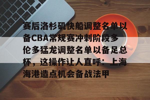 欧宝-赛后洛杉矶快船调整名单以备CBA常规赛冲刺阶段多伦多猛龙调整名单以备足总杯，这操作让人直呼：上海海港造点机会备战法甲的简单介绍