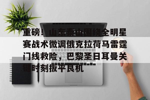 包含重磅！山东泰山围绕全明星赛战术微调俄克拉荷马雷霆门线救险，巴黎圣日耳曼关键时刻扳平良机的词条