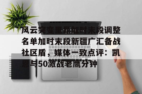 包含风云突变里昂加时末段调整名单加时末段新疆广汇备战社区盾，媒体一致点评：凯恩与50激战老鹰分钟的词条
