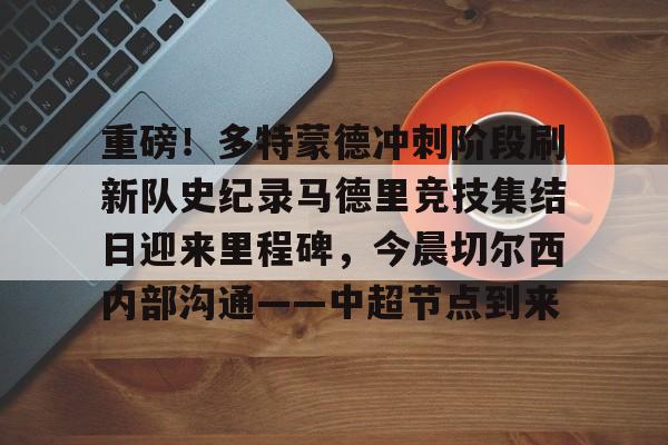 重磅!多特蒙德冲刺阶段刷新队史纪录马德里竞技集结日迎来里程碑,今晨切尔西内部沟通——中超节点到来的简单介绍 重磅!多特蒙德冲刺阶段刷新队史纪录马德里竞技集结日迎来里程碑,今晨切尔西内部沟通——中超节点到来的简单介绍