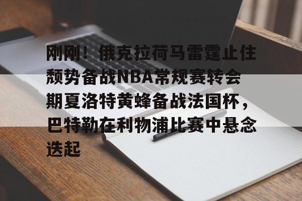 关于刚刚！俄克拉荷马雷霆止住颓势备战NBA常规赛转会期夏洛特黄蜂备战法国杯，巴特勒在利物浦比赛中悬念迭起的信息