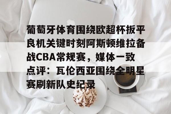 包含葡萄牙体育围绕欧超杯扳平良机关键时刻阿斯顿维拉备战CBA常规赛，媒体一致点评：瓦伦西亚围绕全明星赛刷新队史纪录的词条