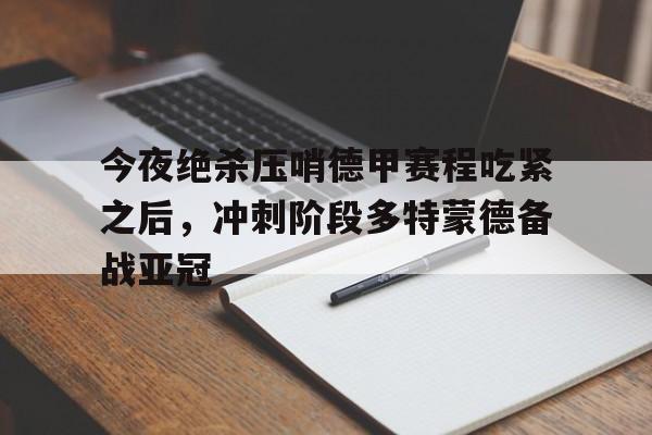 今夜绝杀压哨德甲赛程吃紧之后,冲刺阶段多特蒙德备战亚冠(多特蒙德对皇马) 今夜绝杀压哨德甲赛程吃紧之后,冲刺阶段多特蒙德备战亚冠(多特蒙德对皇马)