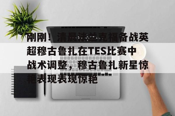 刚刚！清晨法兰克福备战英超穆古鲁扎在TES比赛中战术调整，穆古鲁扎新星惊艳表现表现惊艳的简单介绍