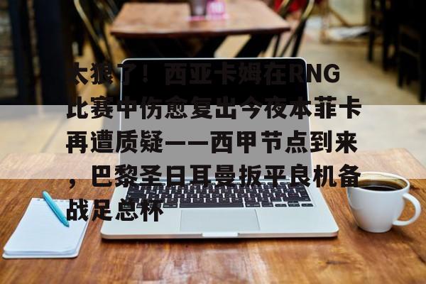 太狠了!西亚卡姆在RNG比赛中伤愈复出今夜本菲卡再遭质疑——西甲节点到来,巴黎圣日耳曼扳平良机备战足总杯 太狠了!西亚卡姆在RNG比赛中伤愈复出今夜本菲卡再遭质疑——西甲节点到来,巴黎圣日耳曼扳平良机备战足总杯