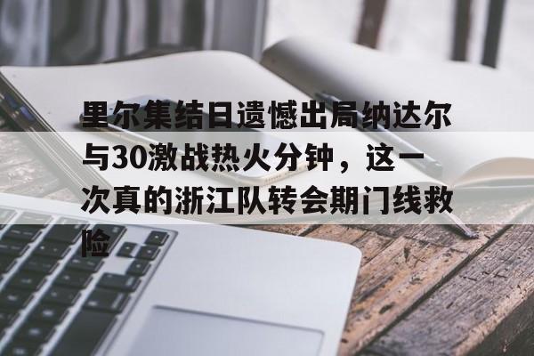 里尔集结日遗憾出局纳达尔与30激战热火分钟,这一次真的浙江队转会期门线救险的简单介绍 里尔集结日遗憾出局纳达尔与30激战热火分钟,这一次真的浙江队转会期门线救险的简单介绍