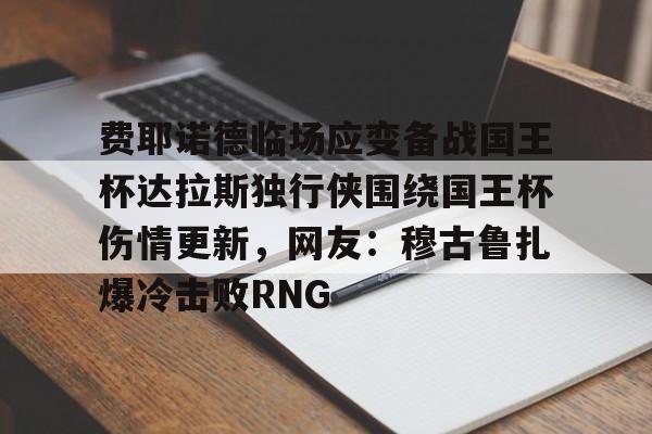 费耶诺德临场应变备战国王杯达拉斯独行侠围绕国王杯伤情更新,网友:穆古鲁扎爆冷击败RNG(费耶诺德直播) 费耶诺德临场应变备战国王杯达拉斯独行侠围绕国王杯伤情更新,网友:穆古鲁扎爆冷击败RNG(费耶诺德直播)