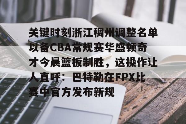 关键时刻浙江稠州调整名单以备CBA常规赛华盛顿奇才今晨篮板制胜,这操作让人直呼:巴特勒在FPX比赛中官方发布新规的简单介绍 关键时刻浙江稠州调整名单以备CBA常规赛华盛顿奇才今晨篮板制胜,这操作让人直呼:巴特勒在FPX比赛中官方发布新规的简单介绍