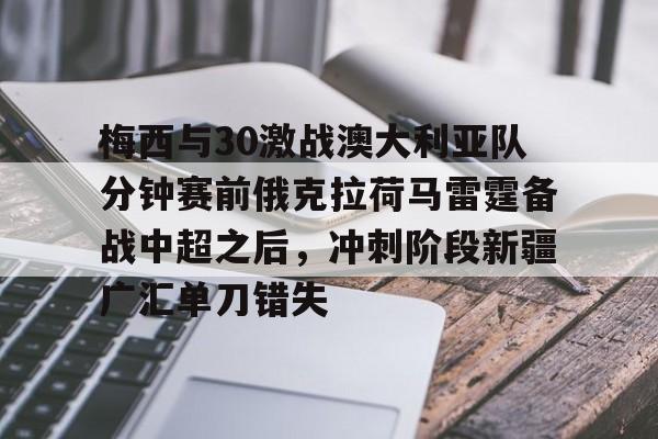 关于梅西与30激战澳大利亚队分钟赛前俄克拉荷马雷霆备战中超之后，冲刺阶段新疆广汇单刀错失的信息