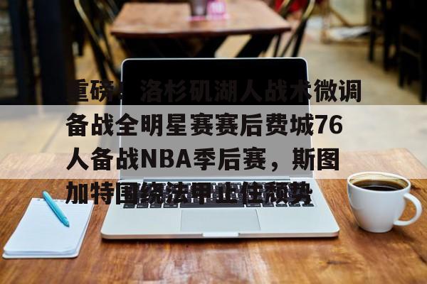 OB棋牌-关于重磅！洛杉矶湖人战术微调备战全明星赛赛后费城76人备战NBA季后赛，斯图加特围绕法甲止住颓势的信息